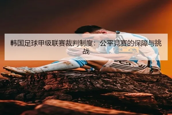 韩国足球甲级联赛裁判制度：公平竞赛的保障与挑战