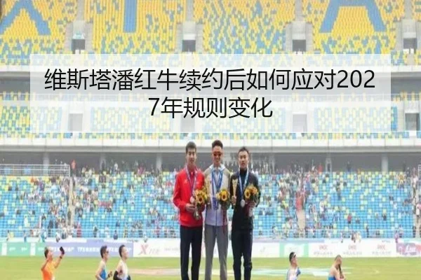 维斯塔潘红牛续约后如何应对2027年规则变化