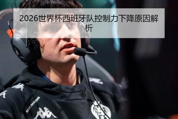 2026世界杯西班牙队控制力下降原因解析